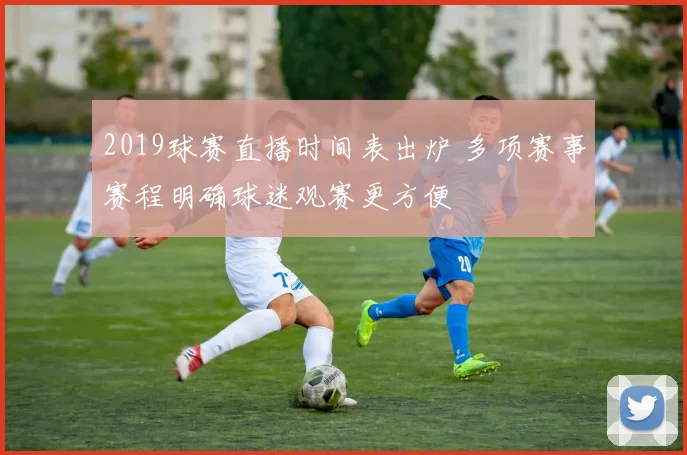 2019球赛直播时间表出炉 多项赛事赛程明确球迷观赛更方便