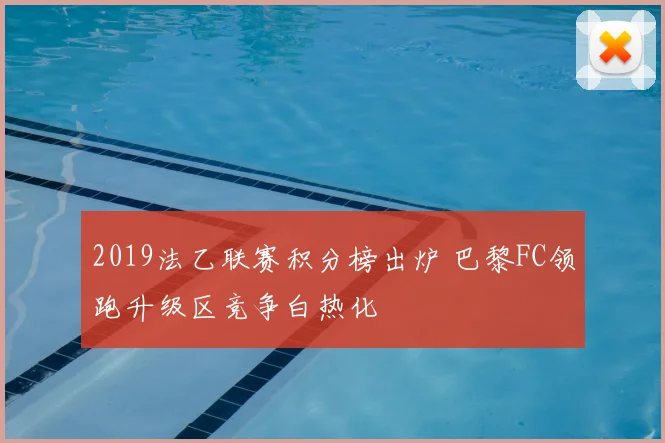 2019法乙联赛积分榜出炉 巴黎FC领跑升级区竞争白热化