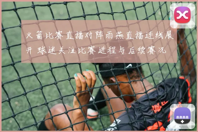 火箭比赛直播对阵雨燕直播连线展开 球迷关注比赛进程与后续赛况