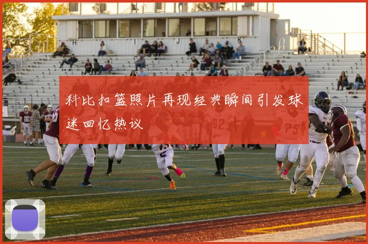 科比扣篮照片再现经典瞬间引发球迷回忆热议