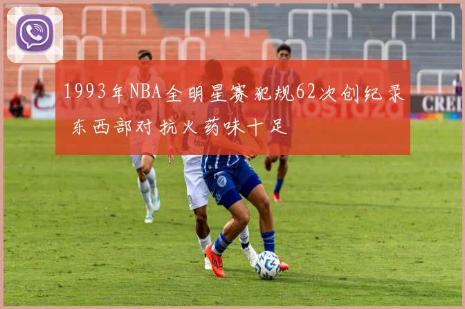 1993年NBA全明星赛犯规62次创纪录 东西部对抗火药味十足