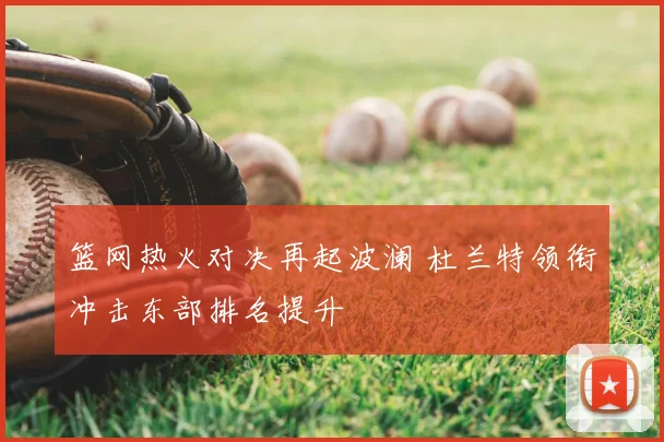 篮网热火对决再起波澜 杜兰特领衔冲击东部排名提升