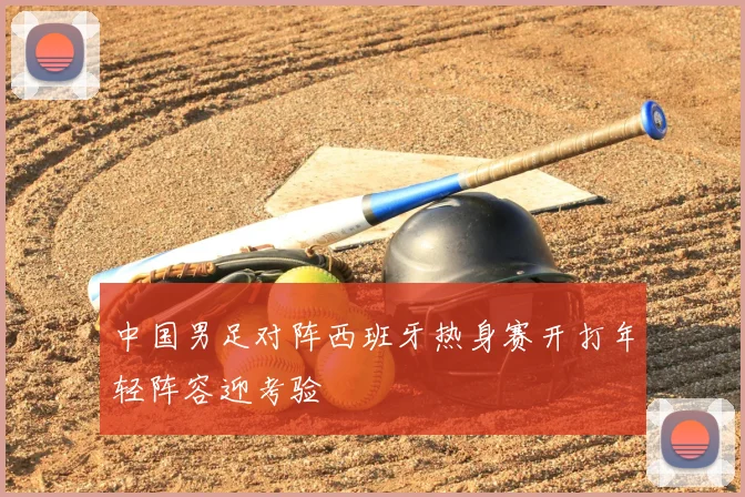中国男足对阵西班牙热身赛开打年轻阵容迎考验