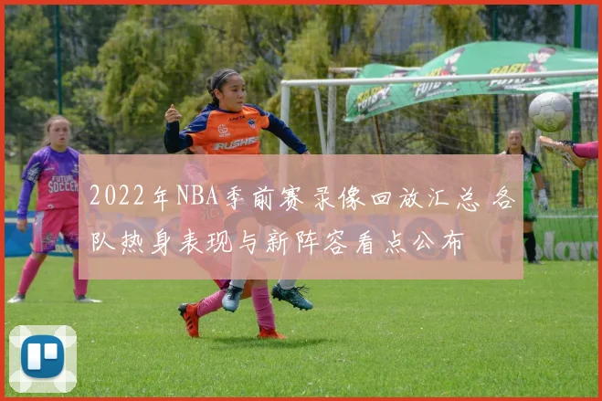2022年NBA季前赛录像回放汇总 各队热身表现与新阵容看点公布