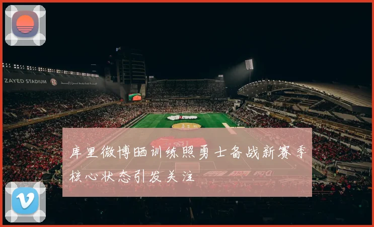 库里微博晒训练照勇士备战新赛季核心状态引发关注