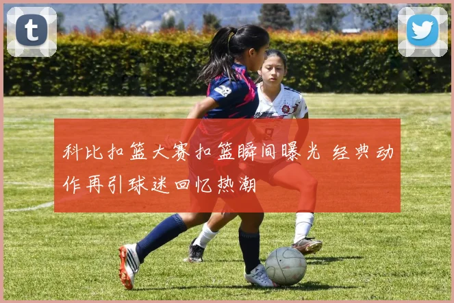 科比扣篮大赛扣篮瞬间曝光 经典动作再引球迷回忆热潮