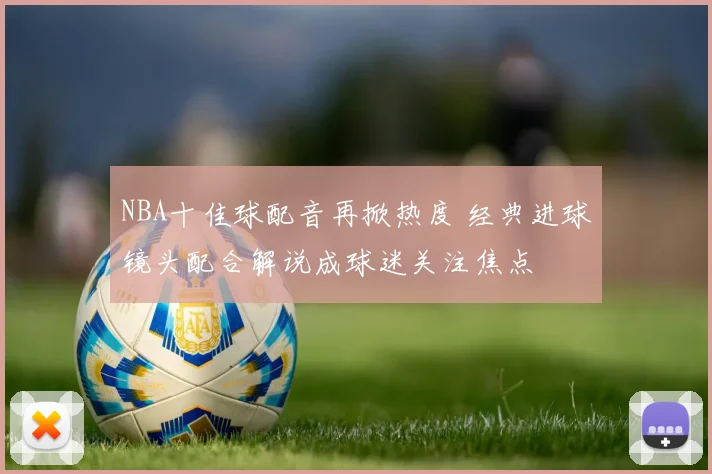 NBA十佳球配音再掀热度 经典进球镜头配合解说成球迷关注焦点