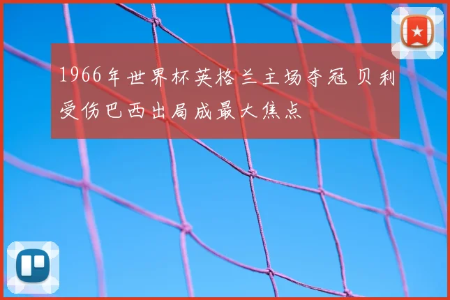 1966年世界杯英格兰主场夺冠 贝利受伤巴西出局成最大焦点