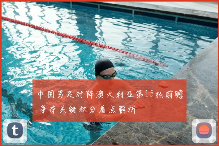 中国男足对阵澳大利亚第15轮前瞻 争夺关键积分看点解析