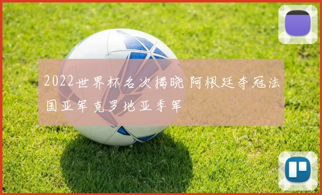 2022世界杯名次揭晓 阿根廷夺冠法国亚军克罗地亚季军