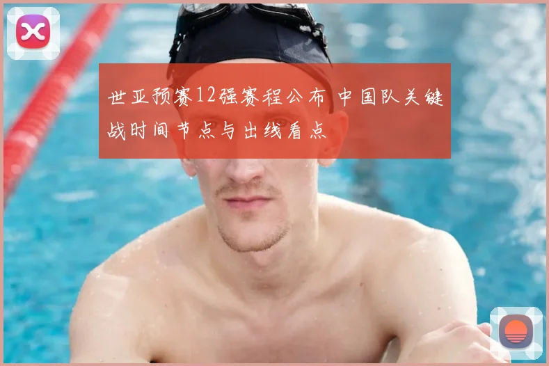 世亚预赛12强赛程公布 中国队关键战时间节点与出线看点