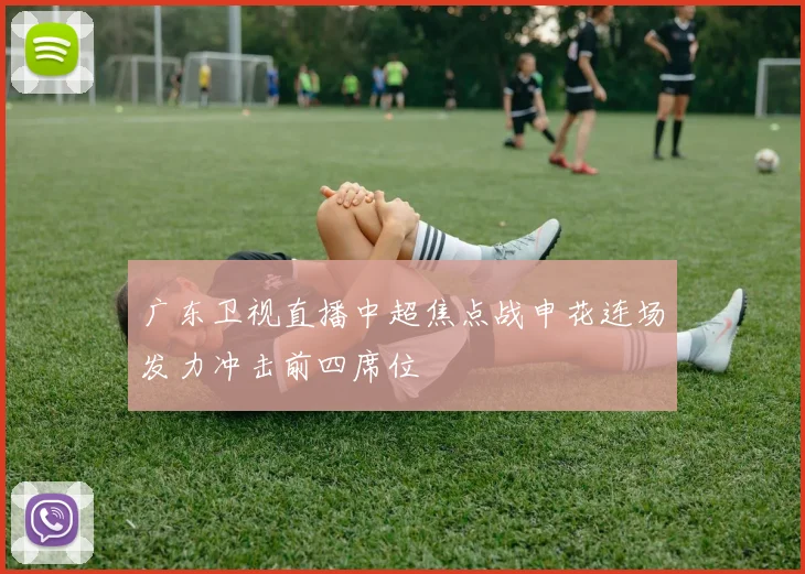 广东卫视直播中超焦点战申花连场发力冲击前四席位