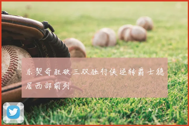 东契奇狂砍三双独行侠逆转爵士稳居西部前列