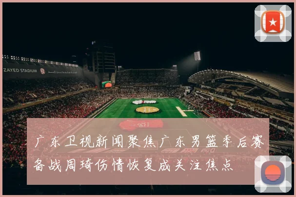 广东卫视新闻聚焦广东男篮季后赛备战周琦伤情恢复成关注焦点