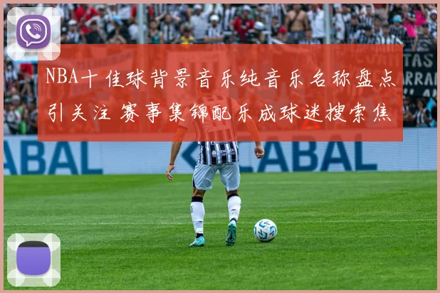 NBA十佳球背景音乐纯音乐名称盘点引关注 赛事集锦配乐成球迷搜索焦点