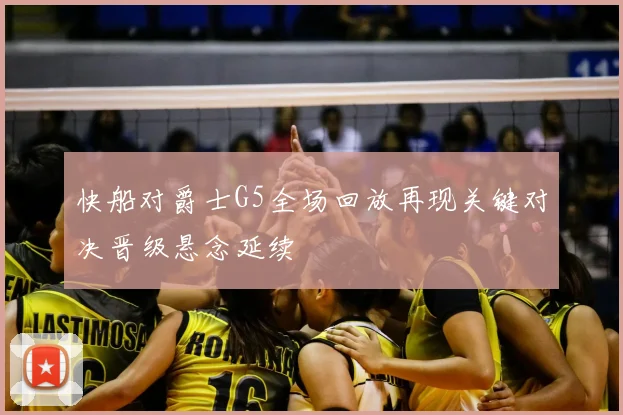 快船对爵士G5全场回放再现关键对决晋级悬念延续