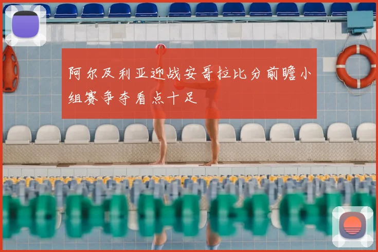 阿尔及利亚迎战安哥拉比分前瞻小组赛争夺看点十足