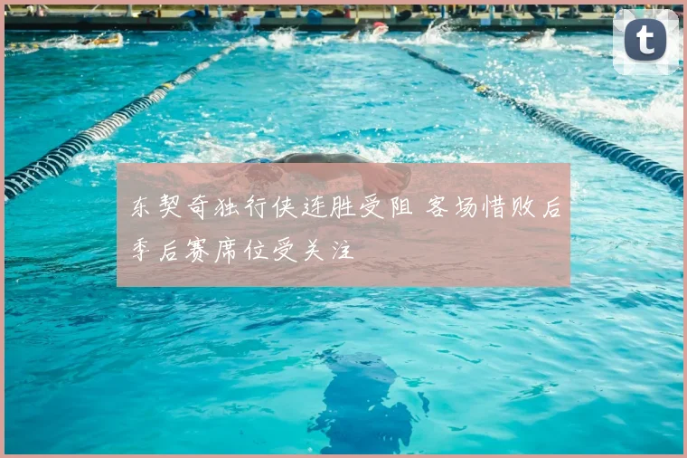 东契奇独行侠连胜受阻 客场惜败后季后赛席位受关注