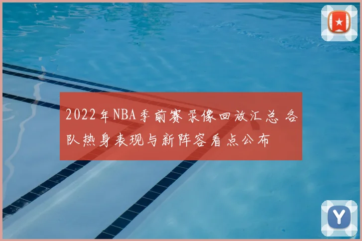 2022年NBA季前赛录像回放汇总 各队热身表现与新阵容看点公布