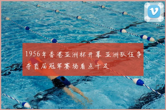 1956年香港亚洲杯开幕 亚洲队伍争夺首届冠军赛场看点十足