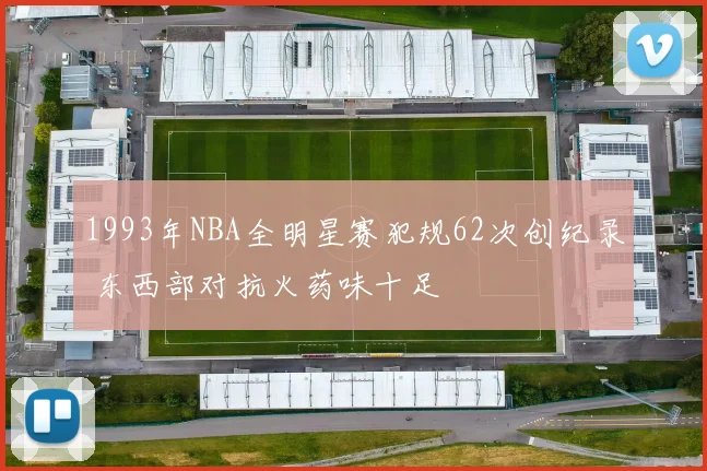 1993年NBA全明星赛犯规62次创纪录 东西部对抗火药味十足
