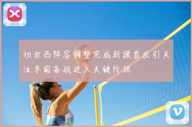 切尔西阵容调整完成新援首发引关注季前备战进入关键阶段