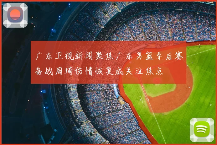 广东卫视新闻聚焦广东男篮季后赛备战周琦伤情恢复成关注焦点