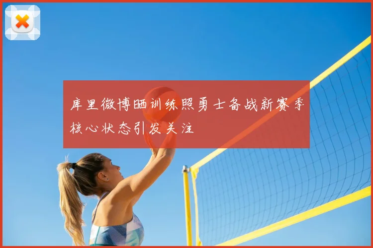 库里微博晒训练照勇士备战新赛季核心状态引发关注