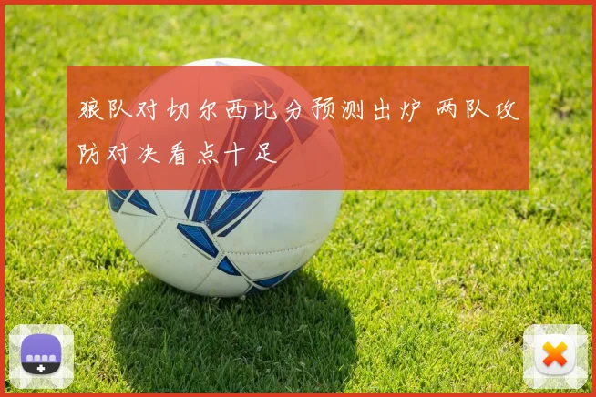 狼队对切尔西比分预测出炉 两队攻防对决看点十足