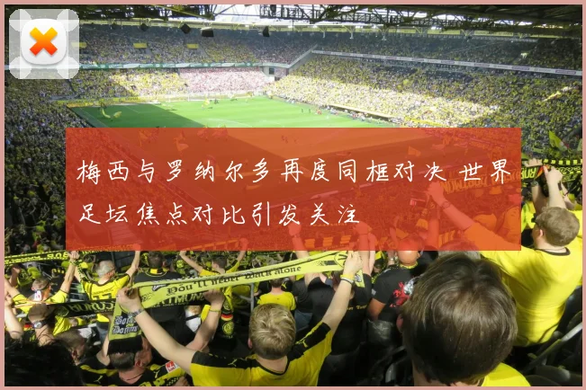 梅西与罗纳尔多再度同框对决 世界足坛焦点对比引发关注