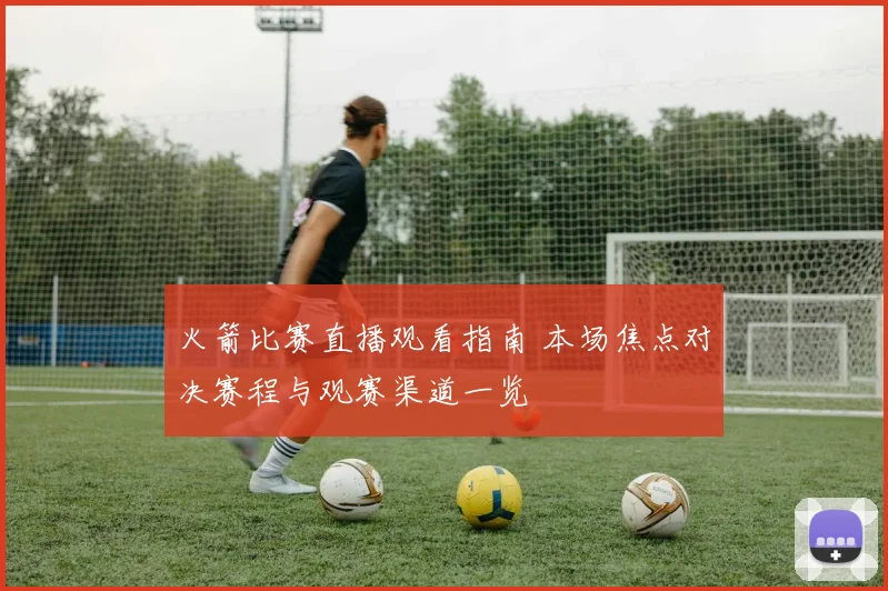 火箭比赛直播观看指南 本场焦点对决赛程与观赛渠道一览