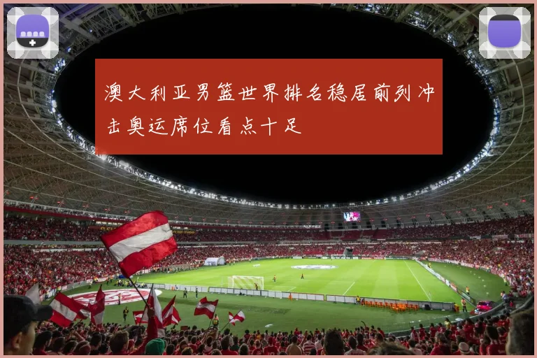 澳大利亚男篮世界排名稳居前列冲击奥运席位看点十足