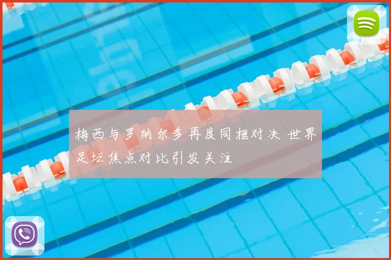 梅西与罗纳尔多再度同框对决 世界足坛焦点对比引发关注