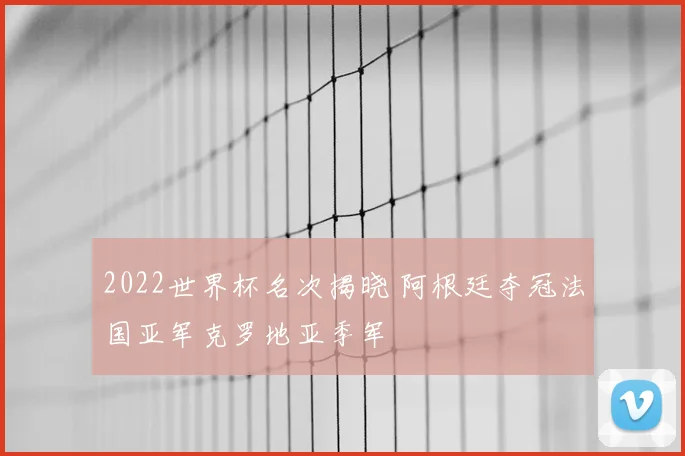 2022世界杯名次揭晓 阿根廷夺冠法国亚军克罗地亚季军