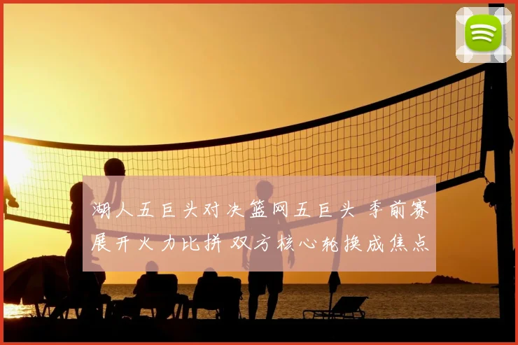 湖人五巨头对决篮网五巨头 季前赛展开火力比拼 双方核心轮换成焦点