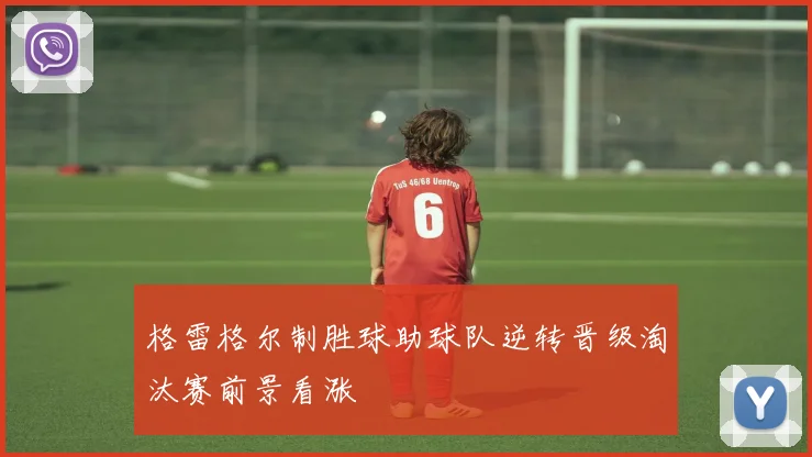 格雷格尔制胜球助球队逆转晋级淘汰赛前景看涨