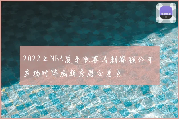 2022年NBA夏季联赛马刺赛程公布 多场对阵成新秀磨合看点