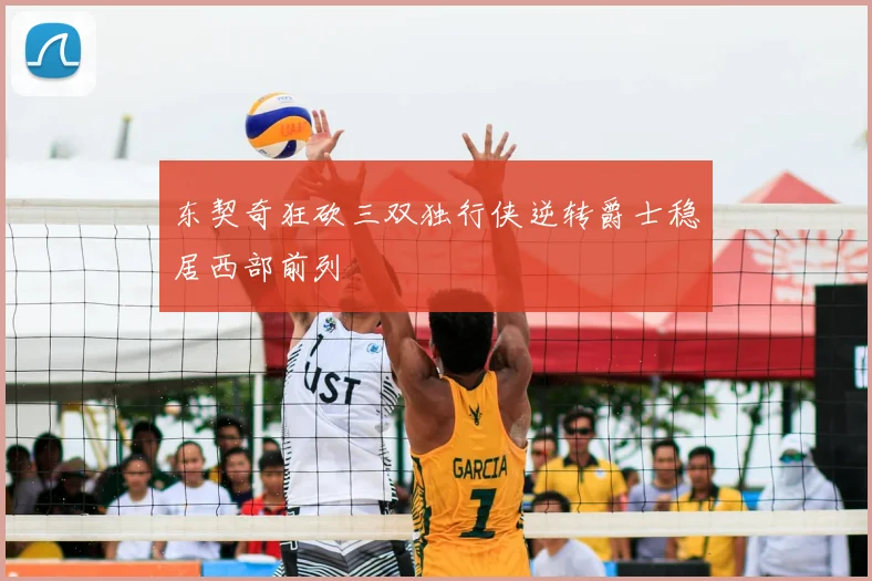东契奇狂砍三双独行侠逆转爵士稳居西部前列