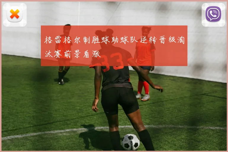 格雷格尔制胜球助球队逆转晋级淘汰赛前景看涨