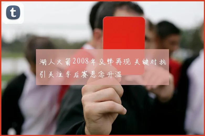 湖人火箭2008年交锋再现 关键对抗引关注季后赛悬念升温