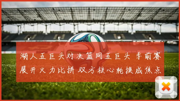 湖人五巨头对决篮网五巨头 季前赛展开火力比拼 双方核心轮换成焦点