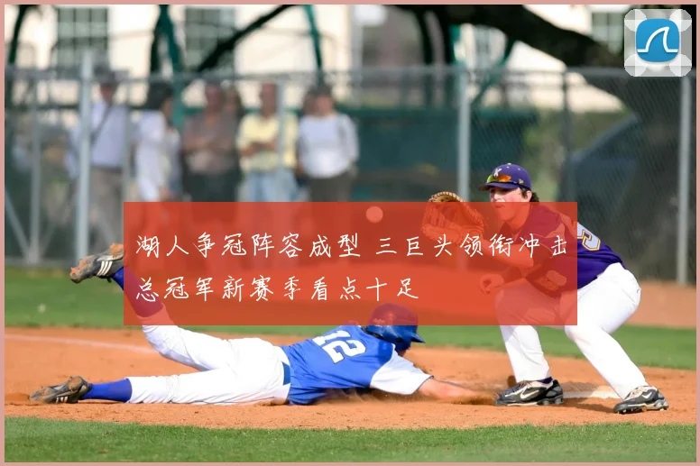 湖人争冠阵容成型 三巨头领衔冲击总冠军新赛季看点十足