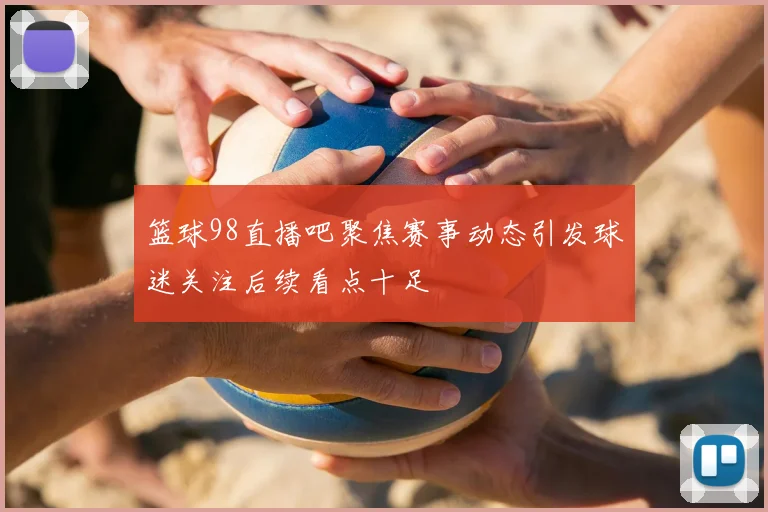 篮球98直播吧聚焦赛事动态引发球迷关注后续看点十足