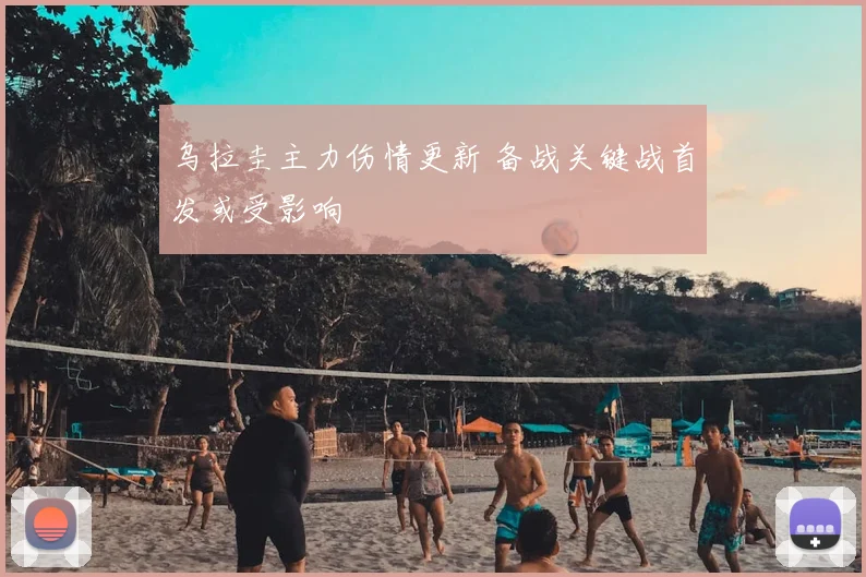 乌拉圭主力伤情更新 备战关键战首发或受影响