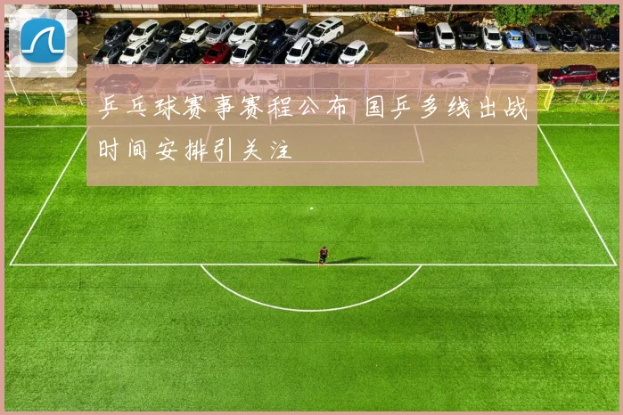 乒乓球赛事赛程公布 国乒多线出战时间安排引关注