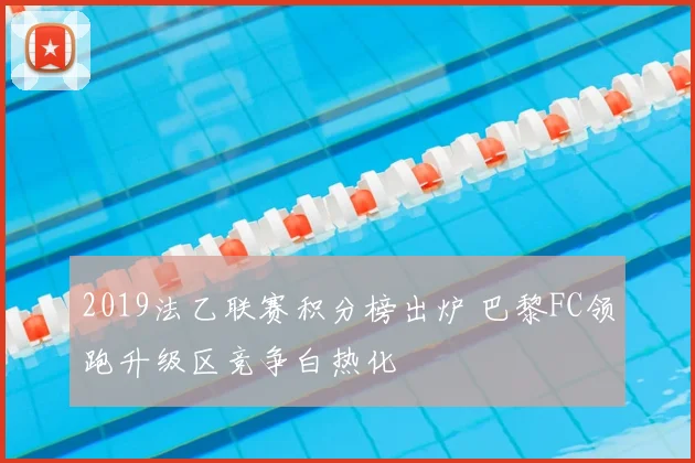 2019法乙联赛积分榜出炉 巴黎FC领跑升级区竞争白热化