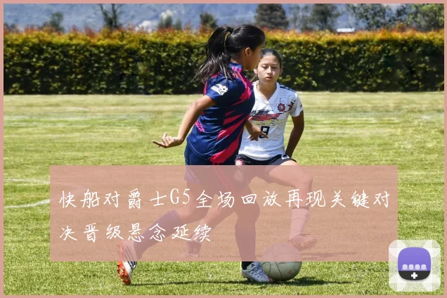 快船对爵士G5全场回放再现关键对决晋级悬念延续
